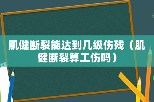 肌健斷裂能達(dá)到幾級(jí)傷殘（肌健斷裂算工傷嗎）