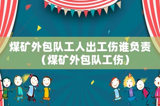 煤礦外包隊(duì)工人出工傷誰(shuí)負(fù)責(zé)（煤礦外包隊(duì)工傷）