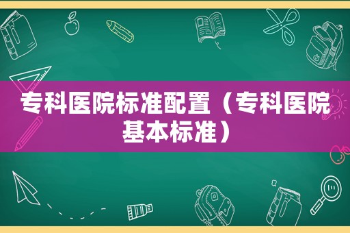 專科醫院標準配置（?？漆t院基本標準）