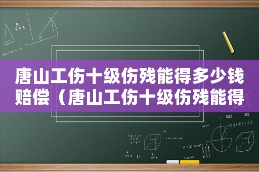 唐山工傷十級傷殘能得多少錢賠償（唐山工傷十級傷殘能得多少錢）