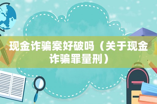 現金詐騙案好破嗎（關于現金詐騙罪量刑）