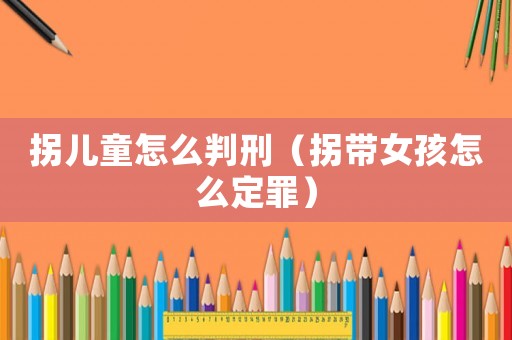 拐兒童怎么判刑（拐帶女孩怎么定罪）