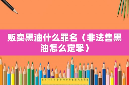 販賣黑油什么罪名（非法售黑油怎么定罪）
