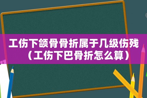 工傷下頜骨骨折屬于幾級傷殘（工傷下巴骨折怎么算）