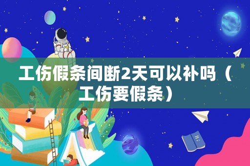 工傷假條間斷2天可以補(bǔ)嗎（工傷要假條）