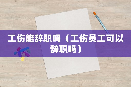 工傷能辭職嗎（工傷員工可以辭職嗎）