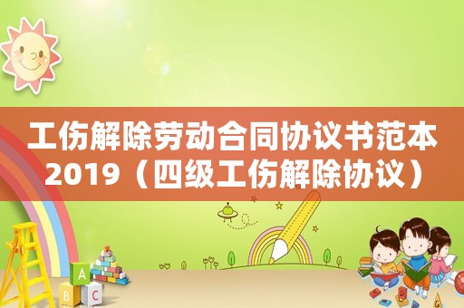 工傷解除勞動合同協議書范本2019（四級工傷解除協議）