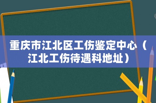 重慶市江北區(qū)工傷鑒定中心（江北工傷待遇科地址）