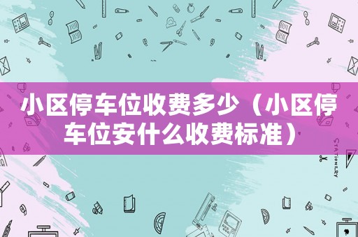 小區停車位收費多少（小區停車位安什么收費標準）