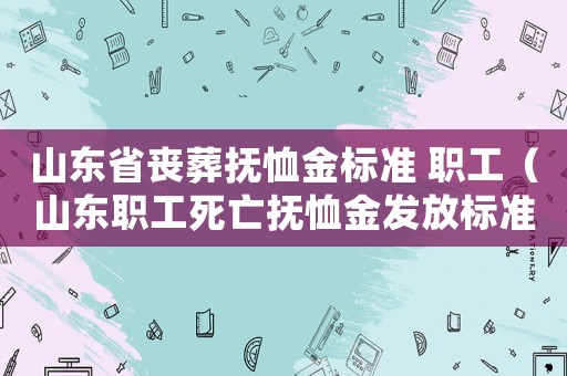 山東省喪葬撫恤金標準 職工（山東職工死亡撫恤金發放標準是多少）