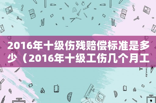 2016年十級傷殘賠償標準是多少（2016年十級工傷幾個月工資嗎）