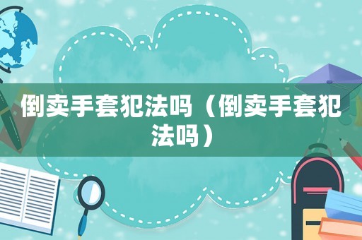 倒賣手套犯法嗎（倒賣手套犯法嗎）