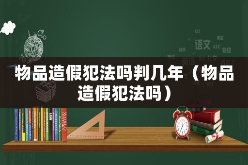 物品造假犯法嗎判幾年（物品造假犯法嗎）