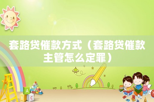 套路貸催款方式（套路貸催款主管怎么定罪）
