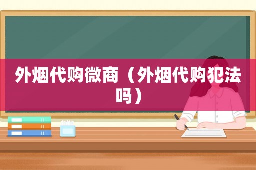 外煙代購微商（外煙代購犯法嗎）