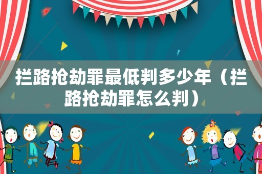攔路搶劫罪最低判多少年（攔路搶劫罪怎么判）