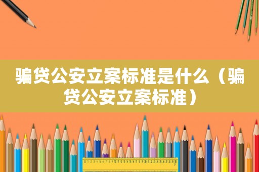 騙貸公安立案標準是什么（騙貸公安立案標準）