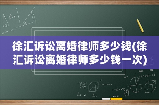 徐匯訴訟離婚律師多少錢(徐匯訴訟離婚律師多少錢一次)