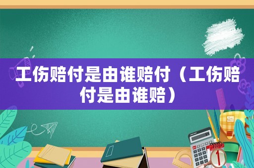 工傷賠付是由誰賠付（工傷賠付是由誰賠）