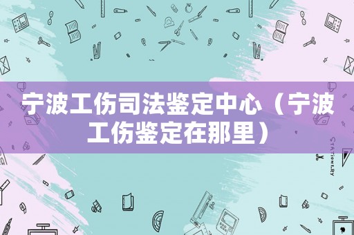寧波工傷司法鑒定中心（寧波工傷鑒定在那里）