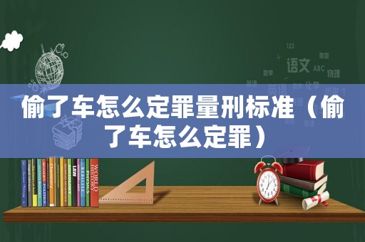 偷了車怎么定罪量刑標(biāo)準(zhǔn)（偷了車怎么定罪）