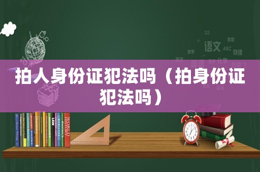 拍人身份證犯法嗎（拍身份證犯法嗎）