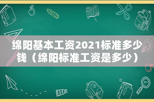 綿陽基本工資2021標準多少錢（綿陽標準工資是多少）
