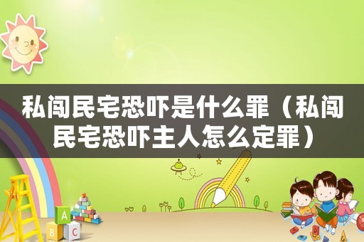 私闖民宅恐嚇是什么罪（私闖民宅恐嚇主人怎么定罪）