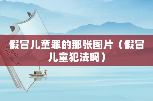 假冒兒童罪的那張圖片（假冒兒童犯法嗎）