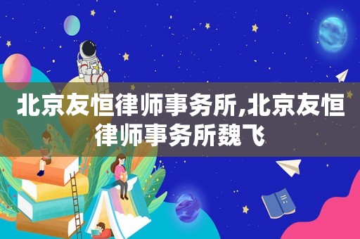 北京友恒律師事務所,北京友恒律師事務所魏飛