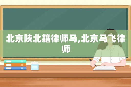 北京陜北籍律師馬,北京馬飛律師