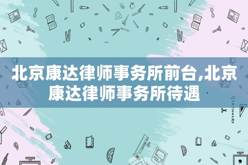 北京康達(dá)律師事務(wù)所前臺,北京康達(dá)律師事務(wù)所待遇