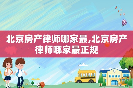 北京房產(chǎn)律師哪家最,北京房產(chǎn)律師哪家最正規(guī)