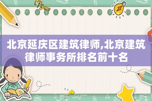 北京延慶區建筑律師,北京建筑律師事務所排名前十名