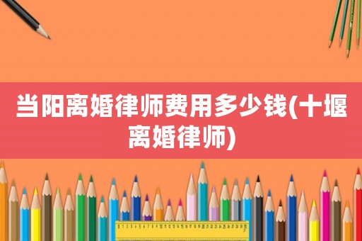 當陽離婚律師費用多少錢(十堰離婚律師)