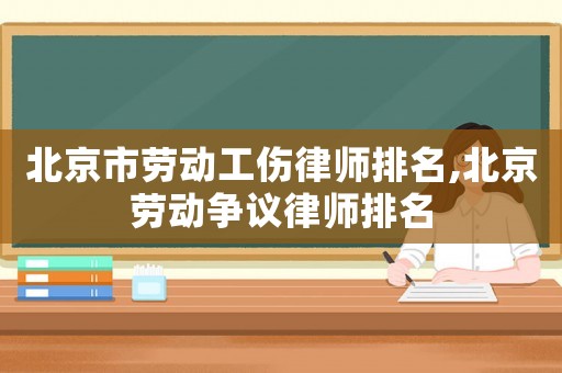 北京市勞動工傷律師排名,北京勞動爭議律師排名