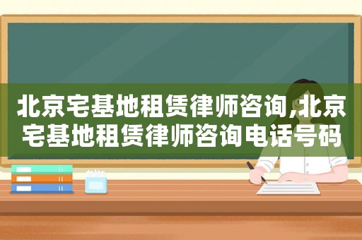北京宅基地租賃律師咨詢,北京宅基地租賃律師咨詢電話號碼