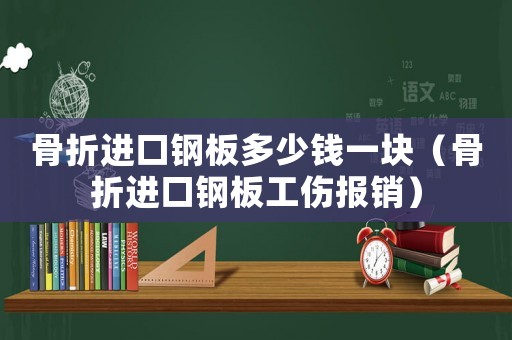 骨折進口鋼板多少錢一塊（骨折進口鋼板工傷報銷）