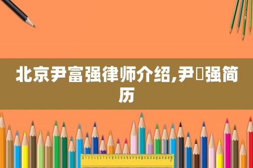 北京尹富強(qiáng)律師介紹,尹恵強(qiáng)簡(jiǎn)歷