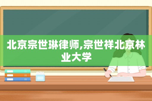 北京宗世琳律師,宗世祥北京林業(yè)大學