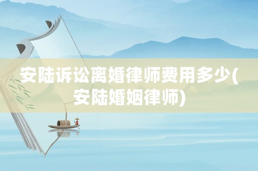 安陸訴訟離婚律師費用多少(安陸婚姻律師)