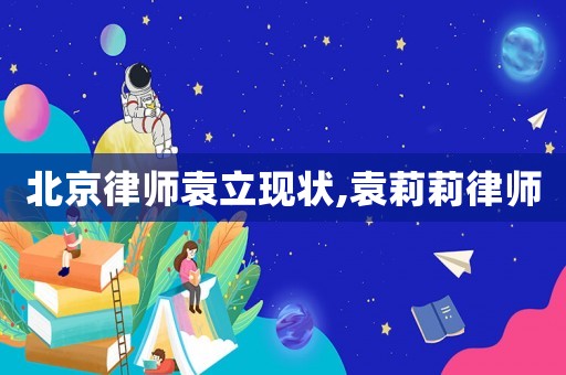 北京律師袁立現(xiàn)狀,袁莉莉律師