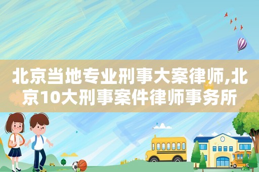 北京當(dāng)?shù)貙I(yè)刑事大案律師,北京10大刑事案件律師事務(wù)所
