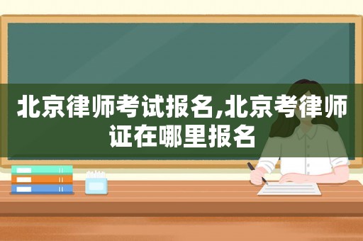 北京律師考試報名,北京考律師證在哪里報名