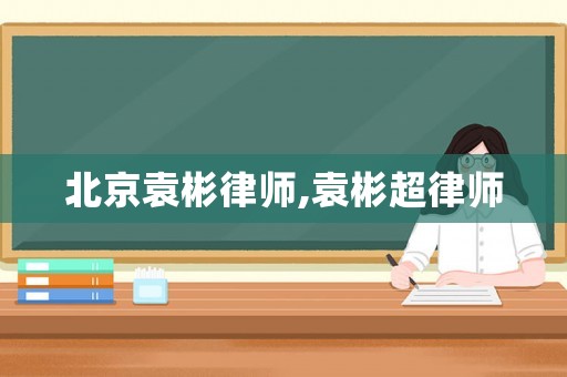 北京袁彬律師,袁彬超律師
