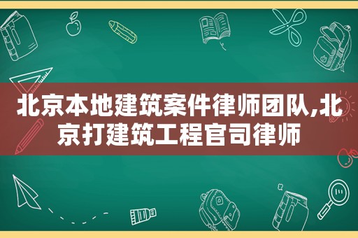 北京本地建筑案件律師團隊,北京打建筑工程官司律師