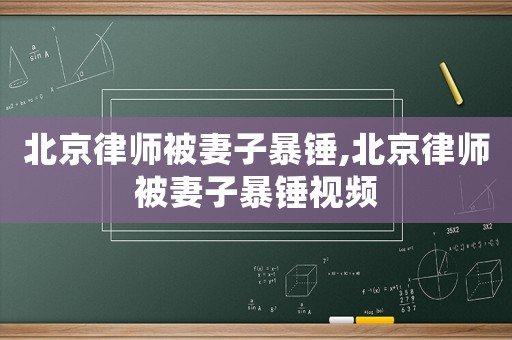 北京律師被妻子暴錘,北京律師被妻子暴錘視頻