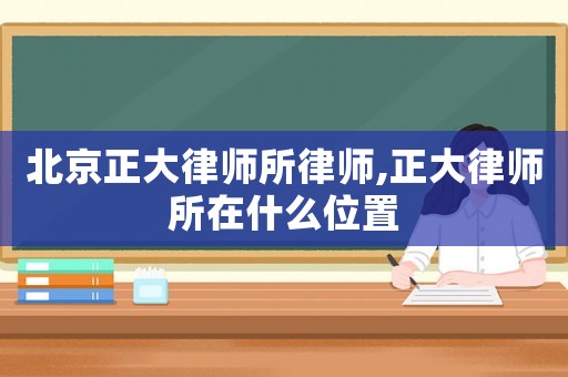 北京正大律師所律師,正大律師所在什么位置