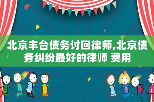 北京豐臺債務討回律師,北京債務糾紛最好的律師 費用