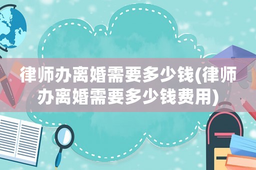 律師辦離婚需要多少錢(律師辦離婚需要多少錢費用)